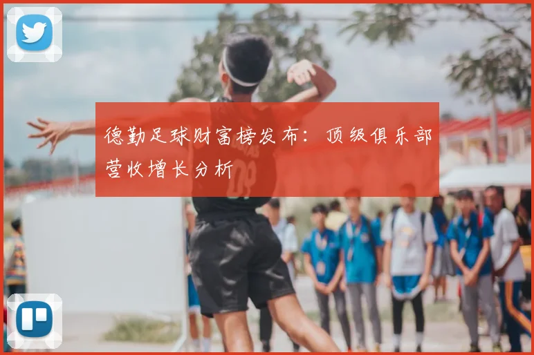 德勤足球财富榜发布:顶级俱乐部营收增长分析