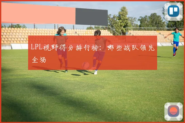 LPL视野得分排行榜:哪些战队领先全场
