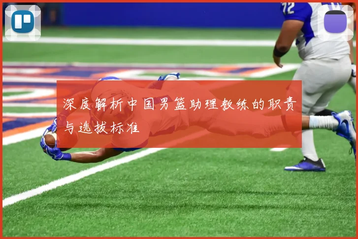 深度解析中国男篮助理教练的职责与选拔标准
