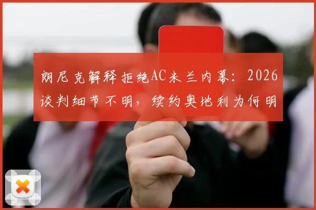 朗尼克解释拒绝AC米兰内幕：2026谈判细节不明，续约奥地利为何明智