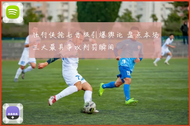 独行侠抢七晋级引爆舆论 盘点本场三大最具争议判罚瞬间
