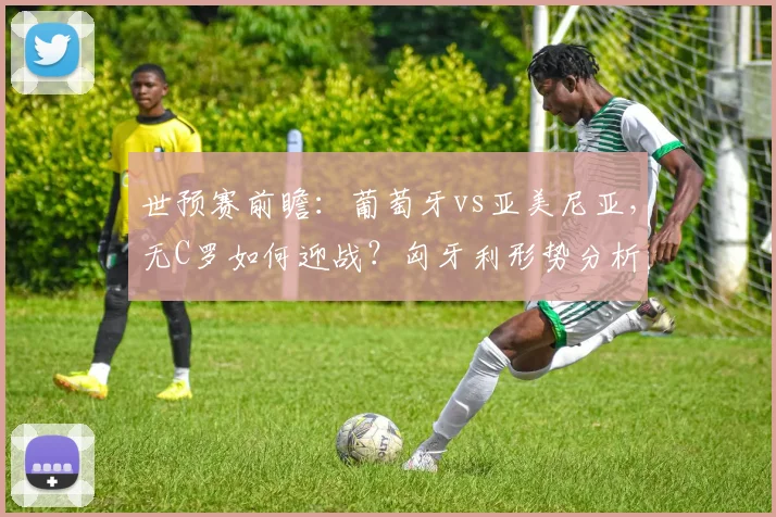 世预赛前瞻：葡萄牙vs亚美尼亚，无C罗如何迎战？匈牙利形势分析
