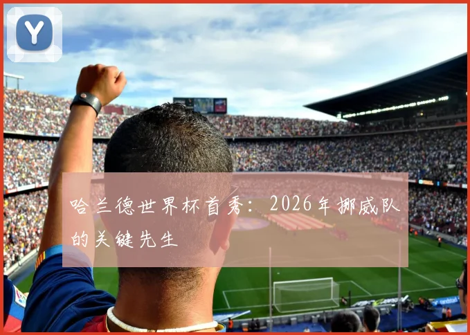 哈兰德世界杯首秀:2026年挪威队的关键先生