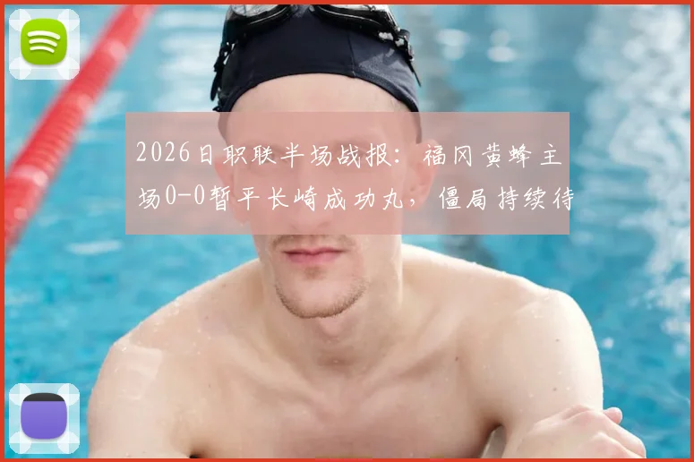 2026日职联半场战报:福冈黄蜂主场0-0暂平长崎成功丸,僵局持续待破,附双方半场关键数据对比