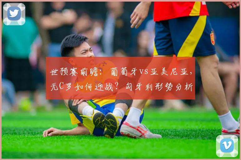世预赛前瞻:葡萄牙vs亚美尼亚,无C罗如何迎战?匈牙利形势分析