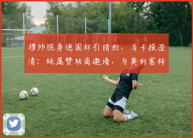 穆帅现身德国杯引猜测，马卡报澄清：纯属赞助商邀请，与奥利塞转会无关