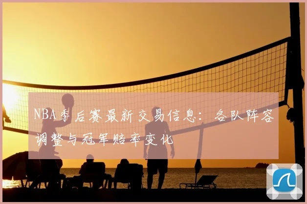 NBA季后赛最新交易信息：各队阵容调整与冠军赔率变化