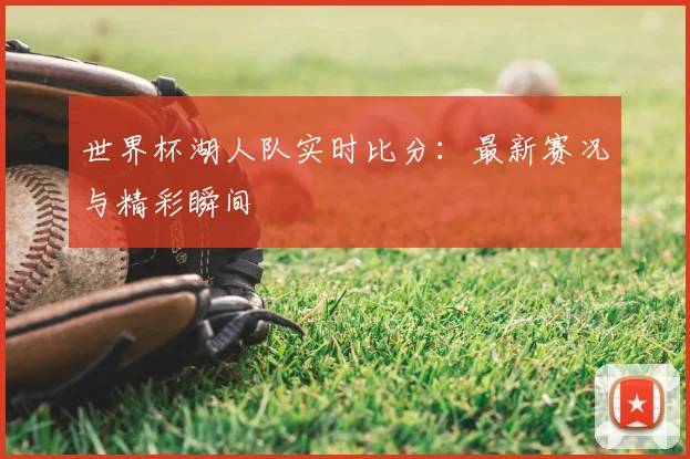 世界杯湖人队实时比分：最新赛况与精彩瞬间