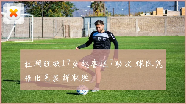 杜润旺砍17分赵睿送7助攻 球队凭借出色发挥取胜