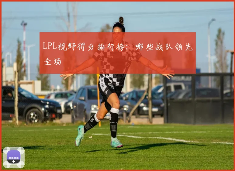 LPL视野得分排行榜：哪些战队领先全场