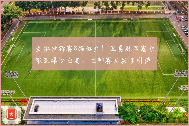女排世锦赛8强诞生!卫冕冠军塞尔维亚爆冷出局,主帅赛后发言引热议