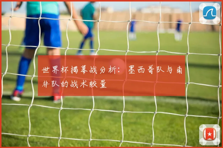 世界杯揭幕战分析：墨西哥队与南非队的战术较量