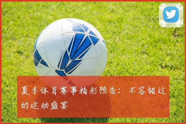 夏季体育赛事精彩预告：不容错过的运动盛宴