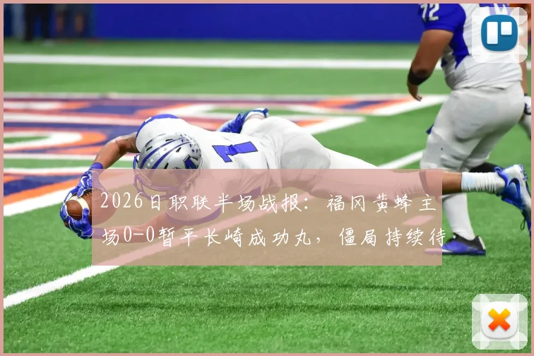 2026日职联半场战报：福冈黄蜂主场0-0暂平长崎成功丸，僵局持续待破，附双方半场关键数据对比