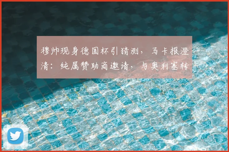 穆帅现身德国杯引猜测,马卡报澄清:纯属赞助商邀请,与奥利塞转会无关