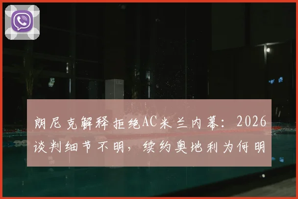 朗尼克解释拒绝AC米兰内幕:2026谈判细节不明,续约奥地利为何明智