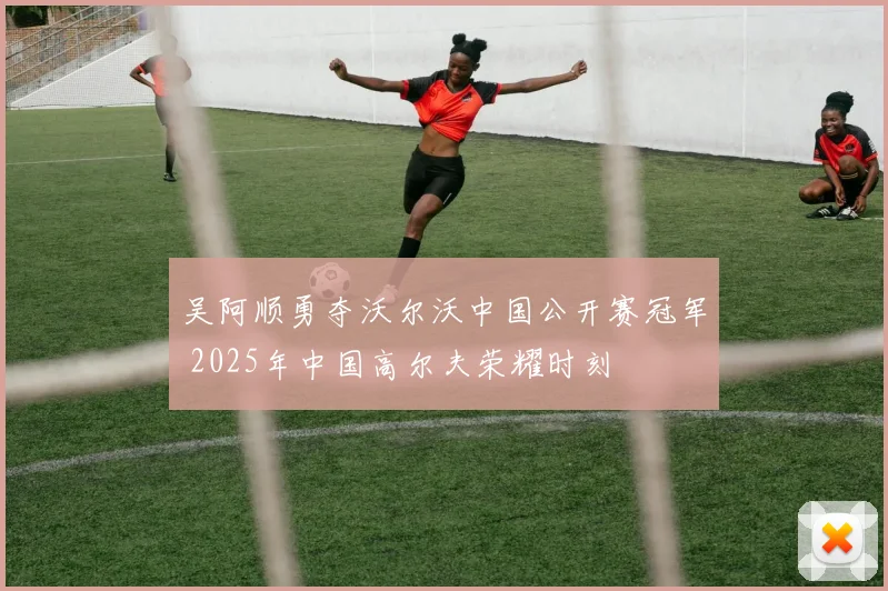 吴阿顺勇夺沃尔沃中国公开赛冠军 2025年中国高尔夫荣耀时刻