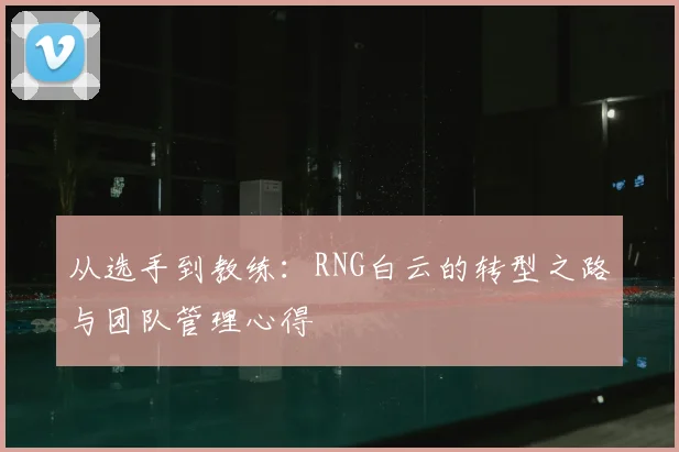 从选手到教练：RNG白云的转型之路与团队管理心得