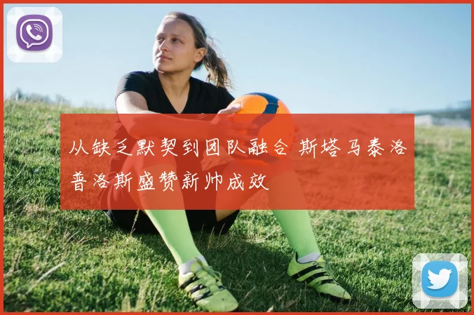 从缺乏默契到团队融合 斯塔马泰洛普洛斯盛赞新帅成效