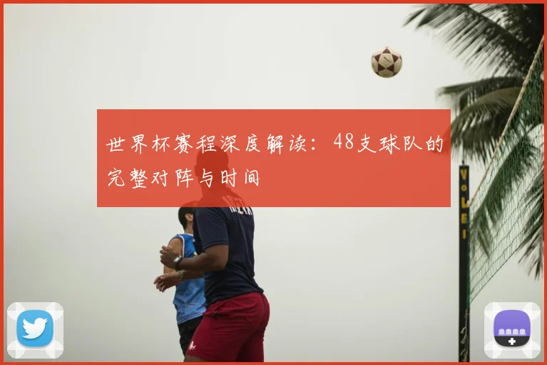 世界杯赛程深度解读：48支球队的完整对阵与时间