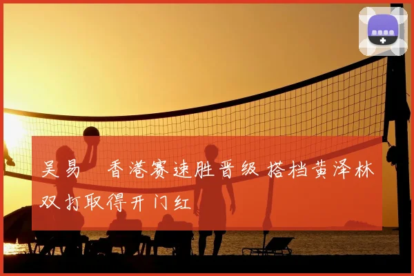 吴易昺香港赛速胜晋级 搭档黄泽林双打取得开门红