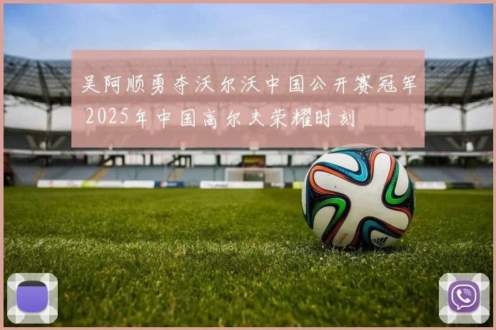 吴阿顺勇夺沃尔沃中国公开赛冠军 2025年中国高尔夫荣耀时刻