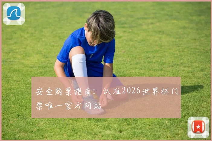 安全购票指南：认准2026世界杯门票唯一官方网站
