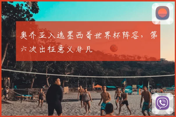 奥乔亚入选墨西哥世界杯阵容,第六次出征意义非凡