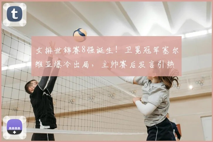 女排世锦赛8强诞生！卫冕冠军塞尔维亚爆冷出局，主帅赛后发言引热议