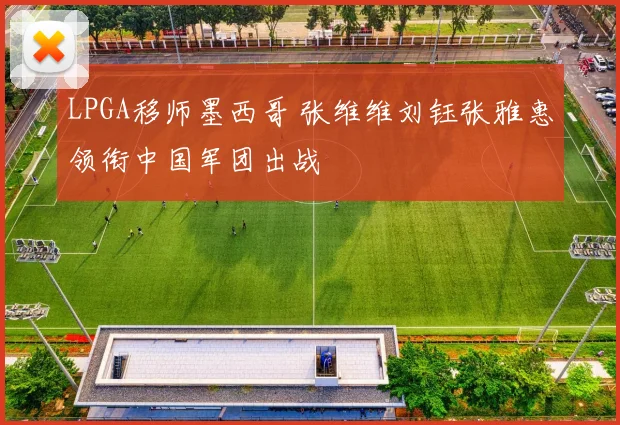 LPGA移师墨西哥 张维维刘钰张雅惠领衔中国军团出战