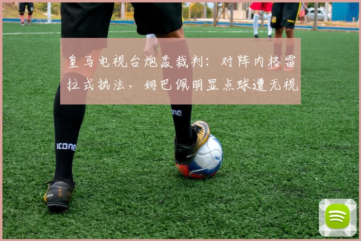 皇马电视台炮轰裁判：对阵内格雷拉式执法，姆巴佩明显点球遭无视