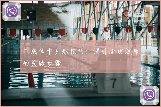下底传中头球技巧：提升进攻效率的关键步骤